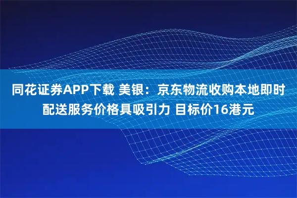 同花证券APP下载 美银：京东物流收购本地即时配送服务价格具吸引力 目标价16港元