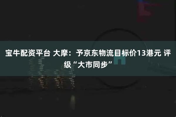 宝牛配资平台 大摩：予京东物流目标价13港元 评级“大市同步”