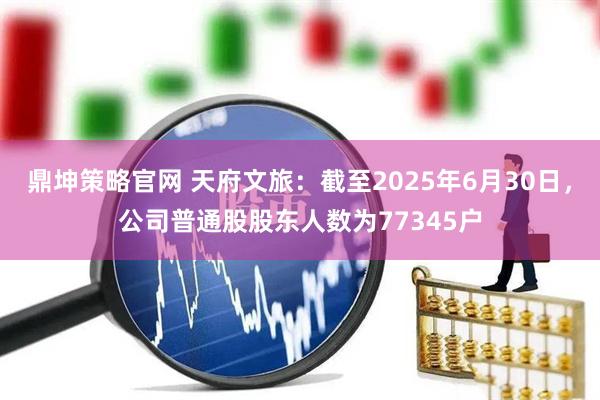 鼎坤策略官网 天府文旅：截至2025年6月30日，公司普通股股东人数为77345户