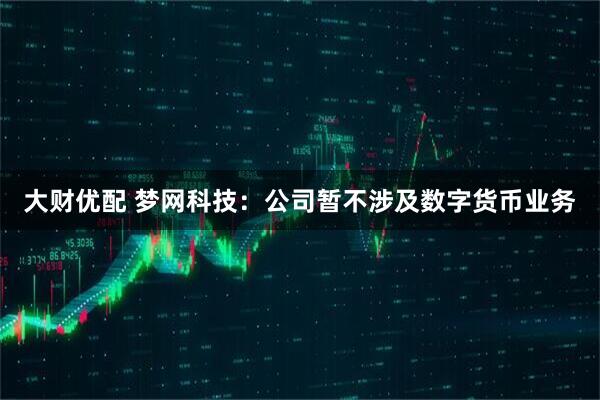 大财优配 梦网科技：公司暂不涉及数字货币业务