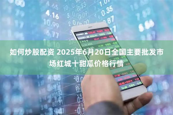 如何炒股配资 2025年6月20日全国主要批发市场红城十甜瓜价格行情
