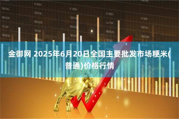 金御网 2025年6月20日全国主要批发市场粳米(普通)价格行情
