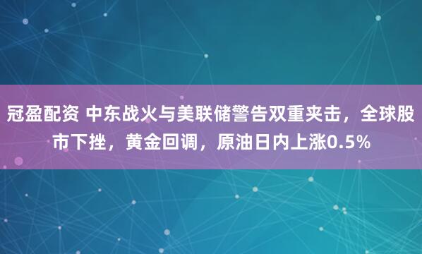 冠盈配资 中东战火与美联储警告双重夹击，全球股市下挫，黄金回调，原油日内上涨0.5%