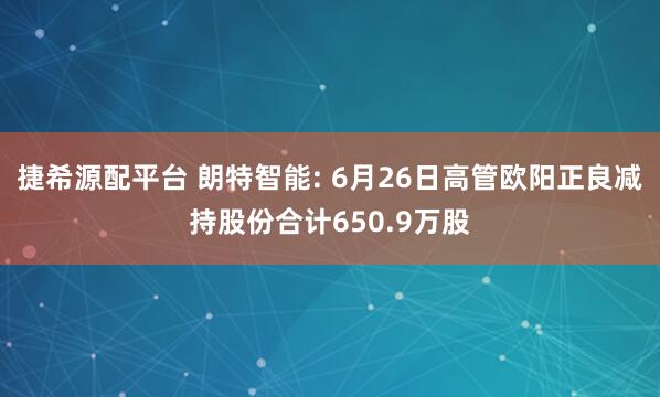捷希源配平台 朗特智能: 6月26日高管欧阳正良减持股份合计650.9万股