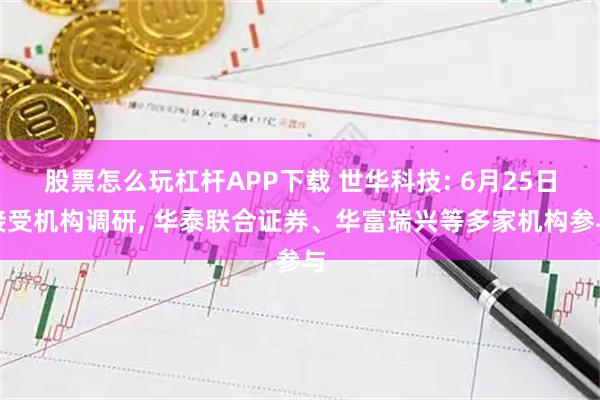股票怎么玩杠杆APP下载 世华科技: 6月25日接受机构调研, 华泰联合证券、华富瑞兴等多家机构参与