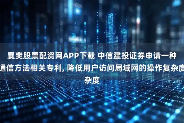 襄樊股票配资网APP下载 中信建投证券申请一种通信方法相关专利, 降低用户访问局域网的操作复杂度