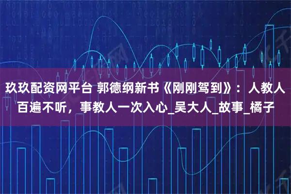 玖玖配资网平台 郭德纲新书《刚刚驾到》：人教人百遍不听，事教人一次入心_吴大人_故事_橘子
