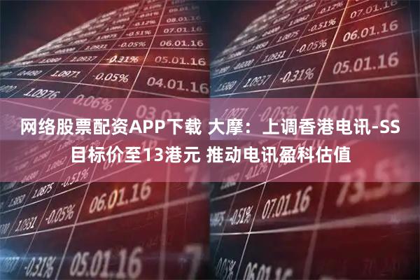网络股票配资APP下载 大摩：上调香港电讯-SS目标价至13港元 推动电讯盈科估值