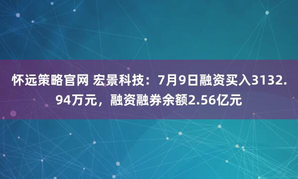 怀远策略官网 宏景科技：7月9日融资买入3132.94万元，融资融券余额2.56亿元