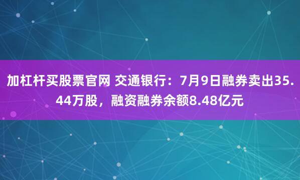 加杠杆买股票官网 交通银行：7月9日融券卖出35.44万股，融资融券余额8.48亿元