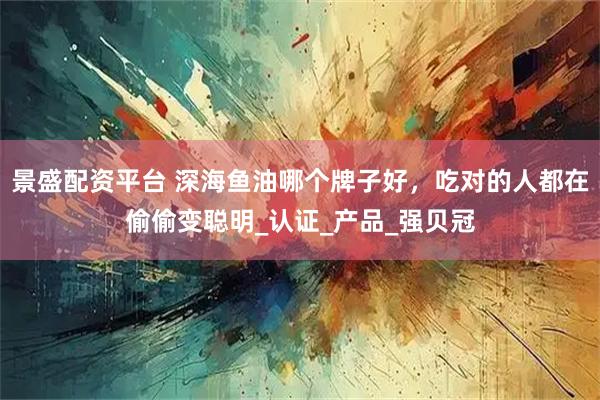 景盛配资平台 深海鱼油哪个牌子好，吃对的人都在偷偷变聪明_认证_产品_强贝冠