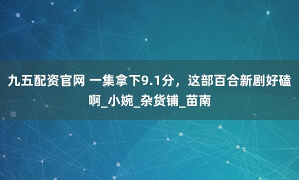 九五配资官网 一集拿下9.1分，这部百合新剧好磕啊_小婉_杂货铺_苗南