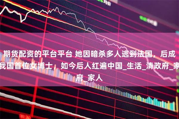 期货配资的平台平台 她因暗杀多人逃到法国，后成为我国首位女博士，如今后人红遍中国_生活_清政府_家人