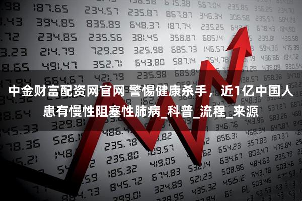 中金财富配资网官网 警惕健康杀手，近1亿中国人患有慢性阻塞性肺病_科普_流程_来源