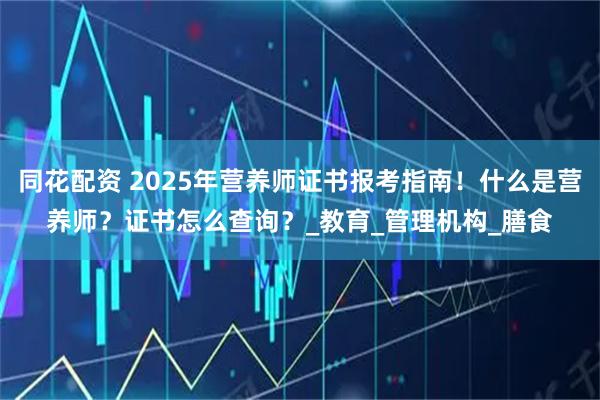 同花配资 2025年营养师证书报考指南！什么是营养师？证书怎么查询？_教育_管理机构_膳食
