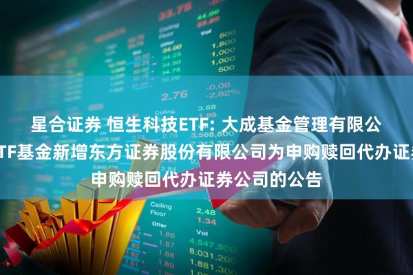 星合证券 恒生科技ETF: 大成基金管理有限公司旗下部分ETF基金新增东方证券股份有限公司为申购赎回代办证券公司的公告