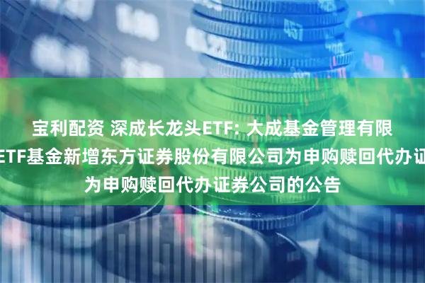 宝利配资 深成长龙头ETF: 大成基金管理有限公司旗下部分ETF基金新增东方证券股份有限公司为申购赎回代办证券公司的公告