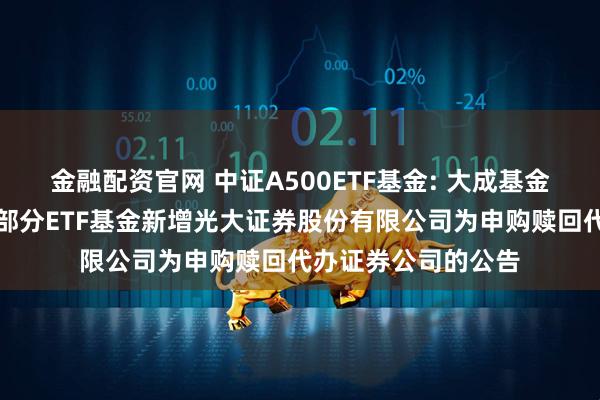 金融配资官网 中证A500ETF基金: 大成基金管理有限公司旗下部分ETF基金新增光大证券股份有限公司为申购赎回代办证券公司的公告