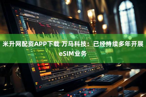 米升网配资APP下载 万马科技：已经持续多年开展eSIM业务