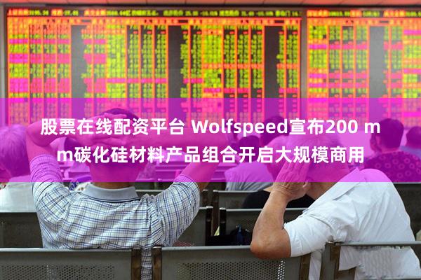 股票在线配资平台 Wolfspeed宣布200 mm碳化硅材料产品组合开启大规模商用