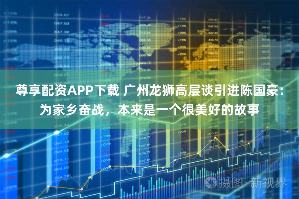 尊享配资APP下载 广州龙狮高层谈引进陈国豪：为家乡奋战，本来是一个很美好的故事