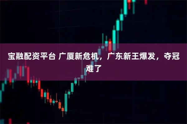 宝融配资平台 广厦新危机，广东新王爆发，夺冠难了