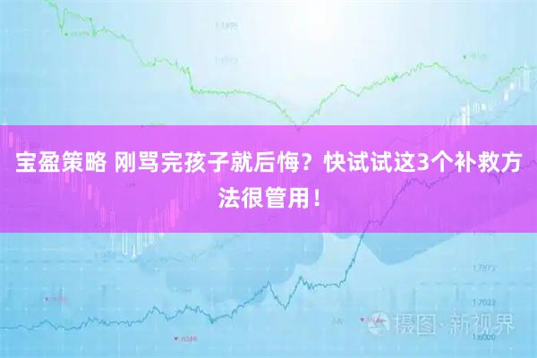 宝盈策略 刚骂完孩子就后悔？快试试这3个补救方法很管用！
