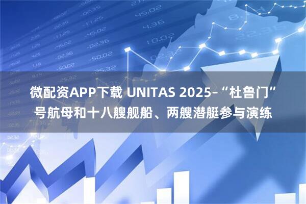 微配资APP下载 UNITAS 2025–“杜鲁门”号航母和十八艘舰船、两艘潜艇参与演练