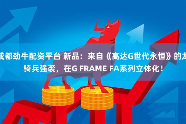 成都劲牛配资平台 新品：来自《高达G世代永恒》的龙骑兵强袭，在G FRAME FA系列立体化！