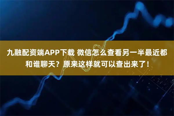 九融配资端APP下载 微信怎么查看另一半最近都和谁聊天？原来这样就可以查出来了！