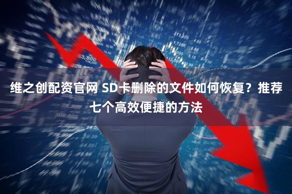 维之创配资官网 SD卡删除的文件如何恢复？推荐七个高效便捷的方法