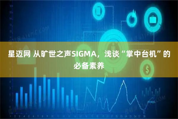 星迈网 从旷世之声SIGMA，浅谈“掌中台机”的必备素养
