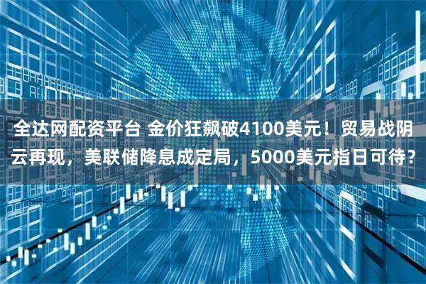全达网配资平台 金价狂飙破4100美元！贸易战阴云再现，美联储降息成定局，5000美元指日可待？