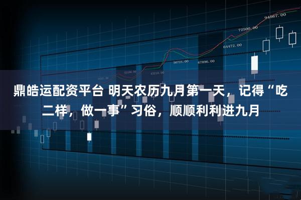 鼎皓运配资平台 明天农历九月第一天，记得“吃二样，做一事”习俗，顺顺利利进九月