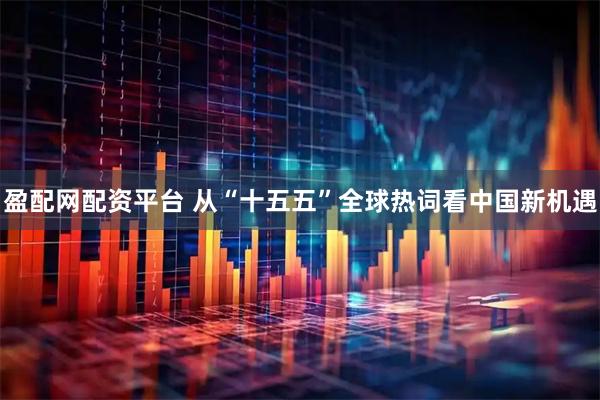 盈配网配资平台 从“十五五”全球热词看中国新机遇