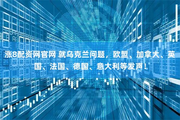 涨8配资网官网 就乌克兰问题，欧盟、加拿大、英国、法国、德国、意大利等发声！