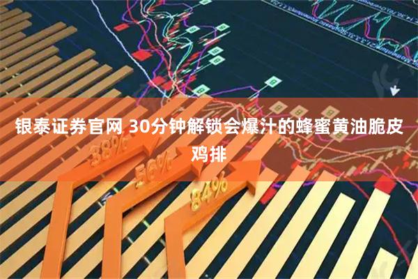 银泰证券官网 30分钟解锁会爆汁的蜂蜜黄油脆皮鸡排