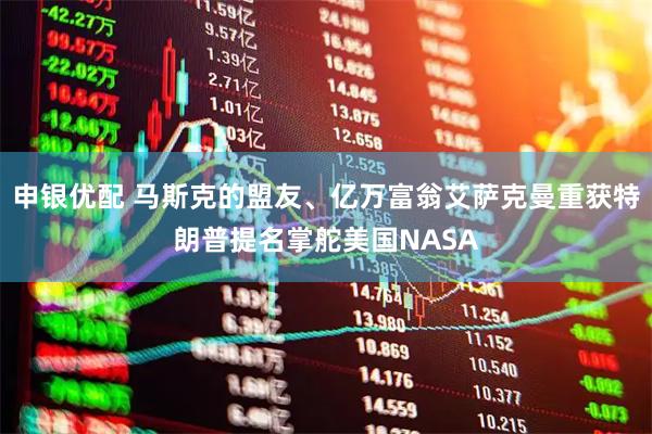 申银优配 马斯克的盟友、亿万富翁艾萨克曼重获特朗普提名掌舵美国NASA