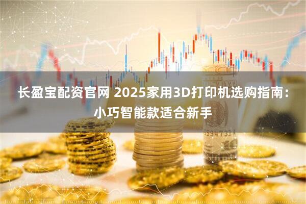 长盈宝配资官网 2025家用3D打印机选购指南：小巧智能款适合新手