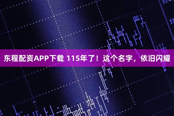 东程配资APP下载 115年了！这个名字，依旧闪耀