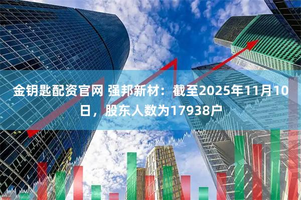 金钥匙配资官网 强邦新材：截至2025年11月10日，股东人数为17938户