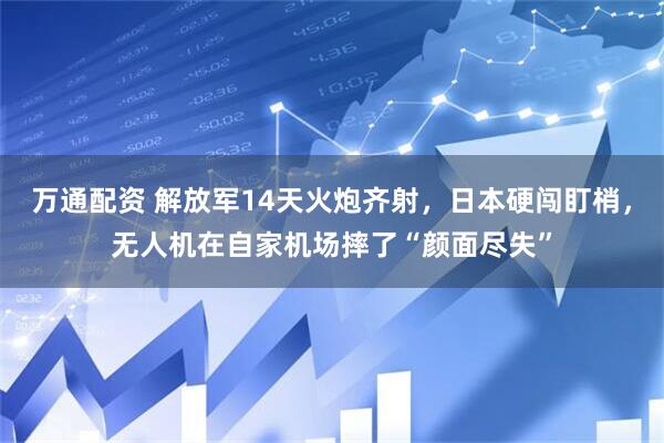 万通配资 解放军14天火炮齐射，日本硬闯盯梢，无人机在自家机场摔了“颜面尽失”