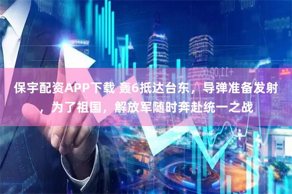 保宇配资APP下载 轰6抵达台东，导弹准备发射，为了祖国，解放军随时奔赴统一之战