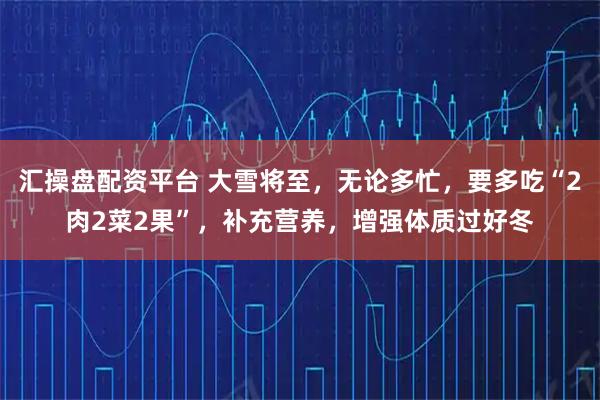 汇操盘配资平台 大雪将至，无论多忙，要多吃“2肉2菜2果”，补充营养，增强体质过好冬