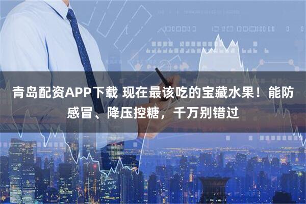 青岛配资APP下载 现在最该吃的宝藏水果！能防感冒、降压控糖，千万别错过