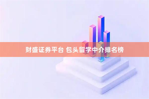 财盛证券平台 包头留学中介排名榜