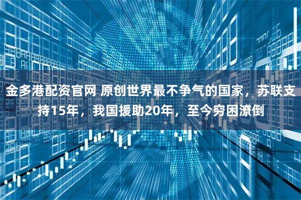 金多港配资官网 原创世界最不争气的国家，苏联支持15年，我国援助20年，至今穷困潦倒