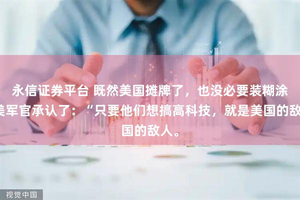 永信证券平台 既然美国摊牌了，也没必要装糊涂！美军官承认了：“只要他们想搞高科技，就是美国的敌人。