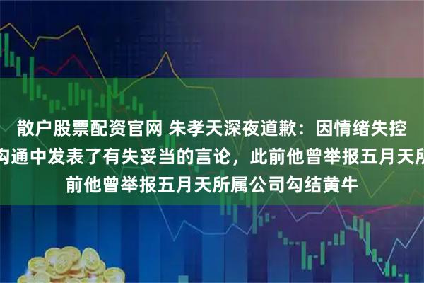 散户股票配资官网 朱孝天深夜道歉：因情绪失控，在与他人私信沟通中发表了有失妥当的言论，此前他曾举报五月天所属公司勾结黄牛
