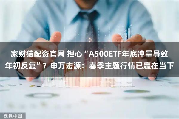 家财猫配资官网 担心“A500ETF年底冲量导致年初反复”？申万宏源：春季主题行情已赢在当下
